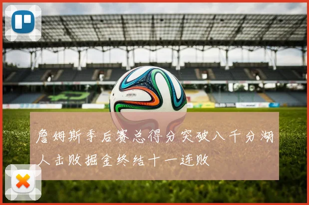 詹姆斯季后赛总得分突破八千分湖人击败掘金终结十一连败