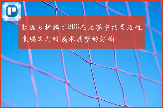 数据分析揭示EDG在比赛中的灵活性表现及其对战术调整的影响