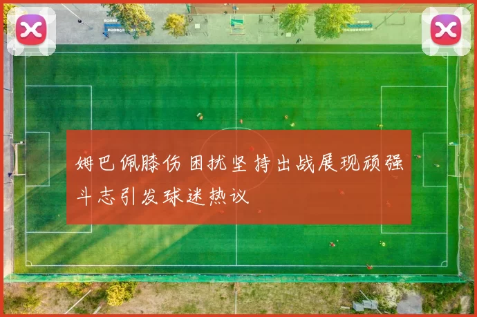 姆巴佩膝伤困扰坚持出战展现顽强斗志引发球迷热议