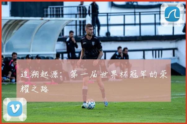 追溯起源:第一届世界杯冠军的荣耀之路