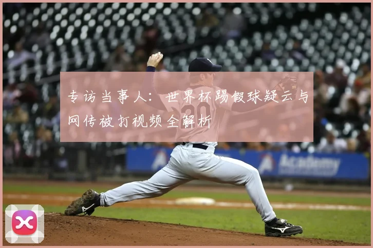 专访当事人:世界杯踢假球疑云与网传被打视频全解析