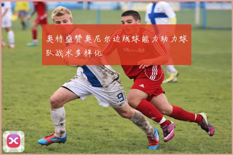 奥特盛赞奥尼尔边线球能力助力球队战术多样化