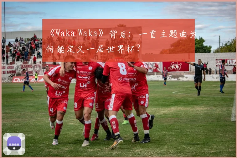 《Waka Waka》背后:一首主题曲为何能定义一届世界杯?