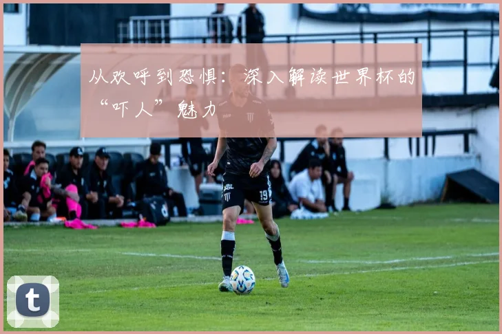 从欢呼到恐惧:深入解读世界杯的“吓人”魅力