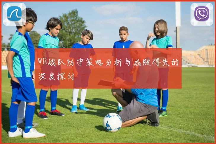 WE战队防守策略分析与成败得失的深度探讨