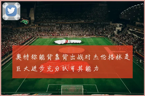 奥特称能背靠背出战对杰伦格林是巨大进步充分认可其能力