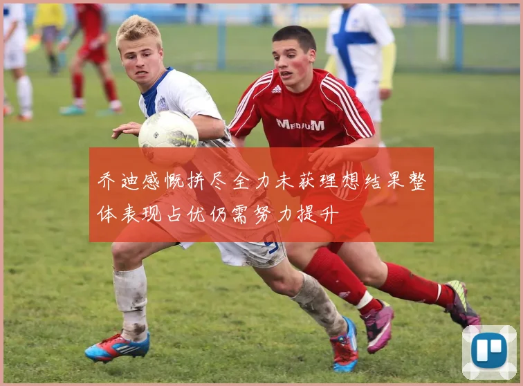 乔迪感慨拼尽全力未获理想结果整体表现占优仍需努力提升