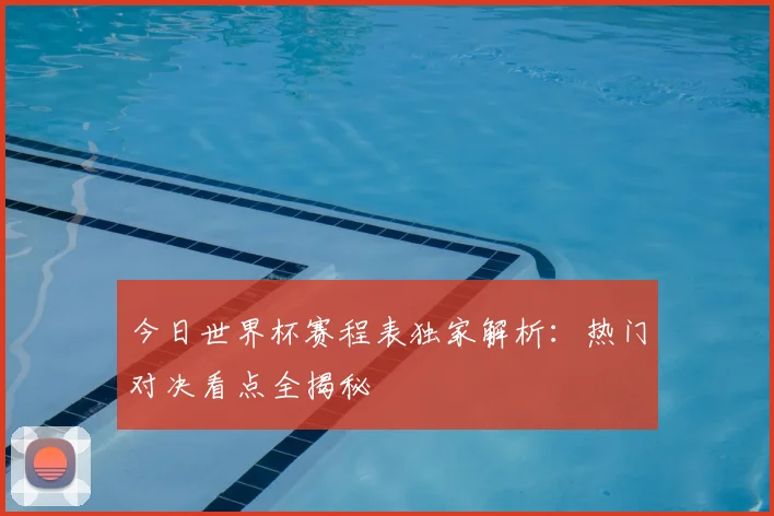 今日世界杯赛程表独家解析:热门对决看点全揭秘