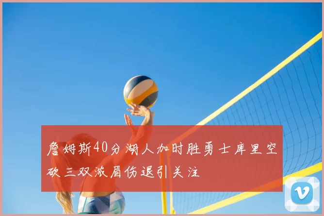 詹姆斯40分湖人加时胜勇士库里空砍三双浓眉伤退引关注