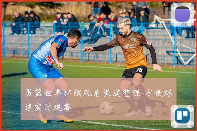 男篮世界杯线观看渠道整理 方便球迷实时观赛