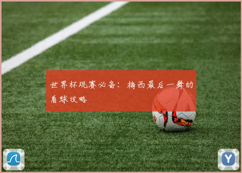 世界杯观赛必备:梅西最后一舞的看球攻略