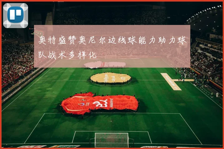 奥特盛赞奥尼尔边线球能力助力球队战术多样化