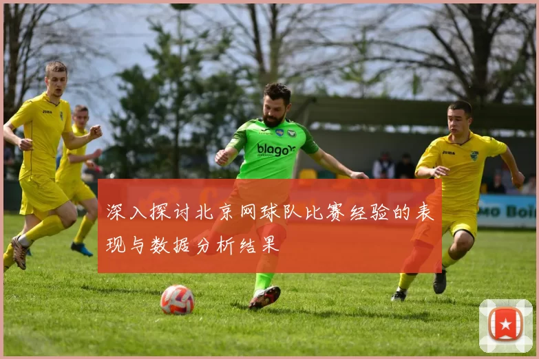 深入探讨北京网球队比赛经验的表现与数据分析结果