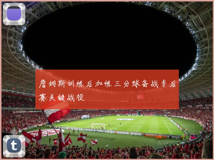 詹姆斯训练后加练三分球备战季后赛关键战役