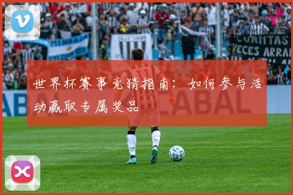 世界杯赛事竞猜指南：如何参与活动赢取专属奖品
