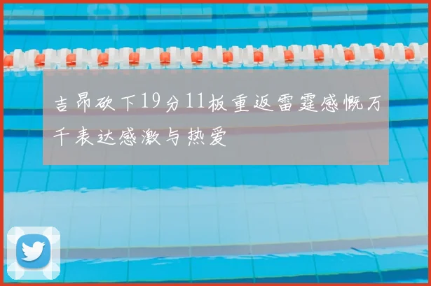 吉昂砍下19分11板重返雷霆感慨万千表达感激与热爱