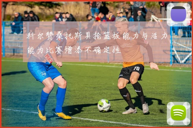 科尔赞桑托斯具抢篮板能力与活力能为比赛增添不确定性