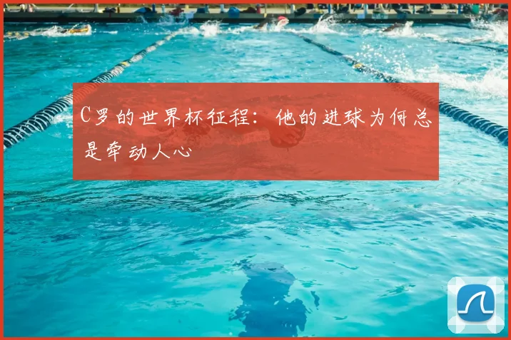 C罗的世界杯征程:他的进球为何总是牵动人心