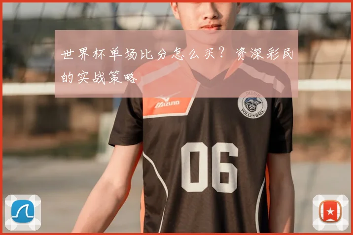 世界杯单场比分怎么买？资深彩民的实战策略
