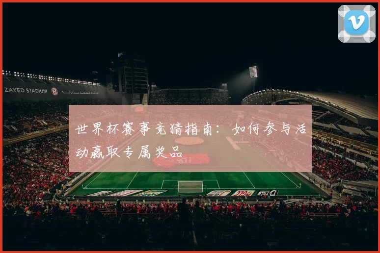 世界杯赛事竞猜指南:如何参与活动赢取专属奖品