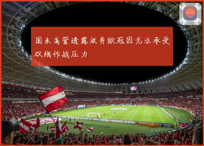 国米高管透露放弃欧冠因无法承受双线作战压力