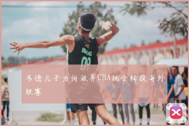 韦德儿子为何放弃CBA机会转投海外联赛