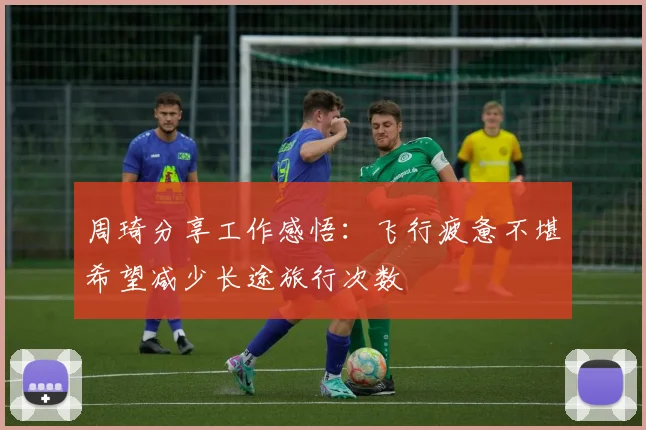周琦分享工作感悟:飞行疲惫不堪希望减少长途旅行次数