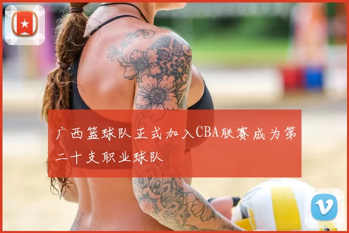 广西篮球队正式加入CBA联赛成为第二十支职业球队