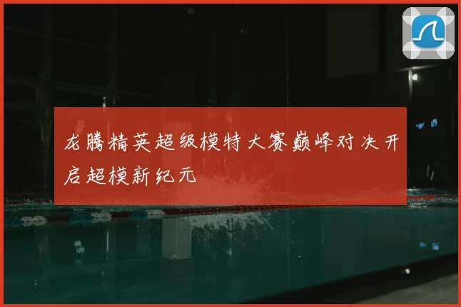 龙腾精英超级模特大赛巅峰对决开启超模新纪元