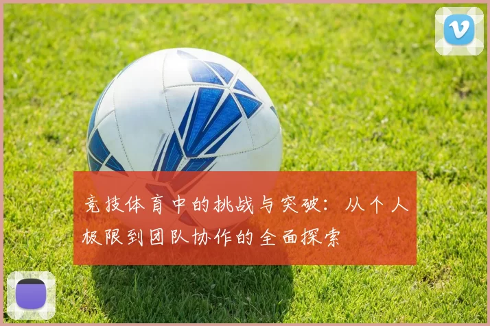 竞技体育中的挑战与突破：从个人极限到团队协作的全面探索