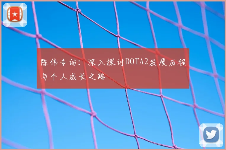 陈伟专访:深入探讨DOTA2发展历程与个人成长之路