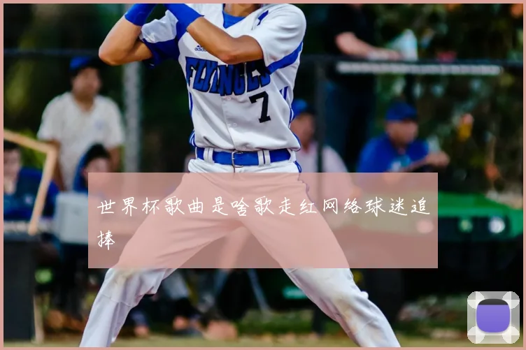 世界杯歌曲是啥歌走红网络球迷追捧