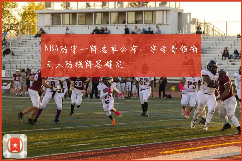 NBA防守一阵名单公布，字母哥领衔五人防线阵容确定