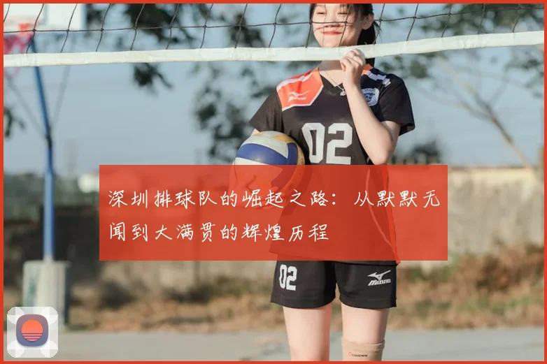 深圳排球队的崛起之路:从默默无闻到大满贯的辉煌历程