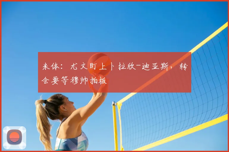 米体：尤文盯上卜拉欣-迪亚斯，转会要等穆帅拍板
