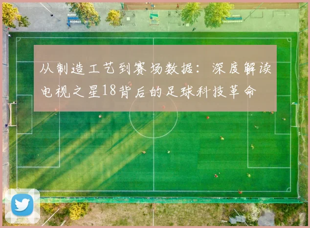 从制造工艺到赛场数据：深度解读电视之星18背后的足球科技革命