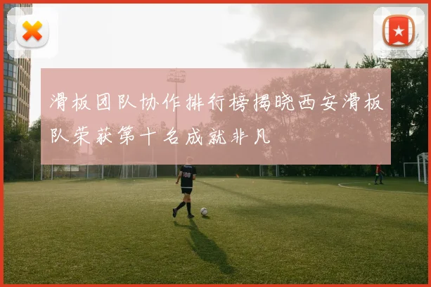 滑板团队协作排行榜揭晓西安滑板队荣获第十名成就非凡