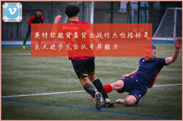 奥特称能背靠背出战对杰伦格林是巨大进步充分认可其能力